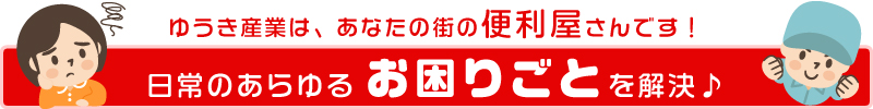 ゆうき産業は、あなたの街の便利屋さんです!!あらゆるお困りごとを解決します！